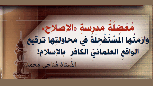مُعْضِلَةُ مدرسةِ «الإصلاح» وأزمتُها المُسْتَفْحِلَةُ في محاولتِها ترقيعَ الواقعِ العلمانيِّ الكافرِ بالإسلام!